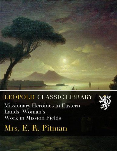 Missionary Heroines in Eastern Lands: Woman's Work in Mission Fields