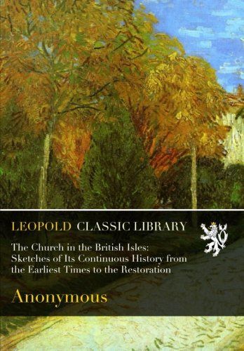 The Church in the British Isles: Sketches of Its Continuous History from the Earliest Times to the Restoration