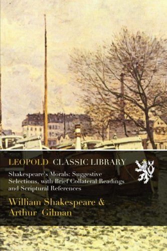 Shakespeare's Morals: Suggestive Selections, with Brief Collateral Readings and Scriptural References