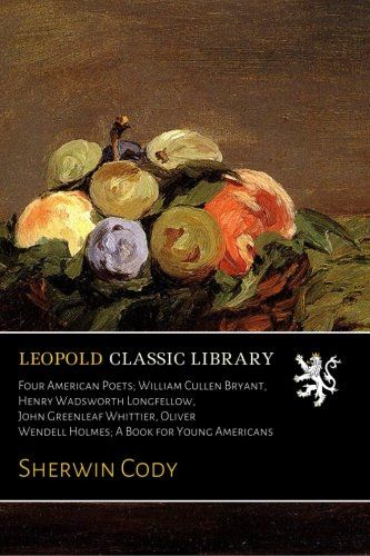 Four American Poets; William Cullen Bryant, Henry Wadsworth Longfellow, John Greenleaf Whittier, Oliver Wendell Holmes; A Book for Young Americans