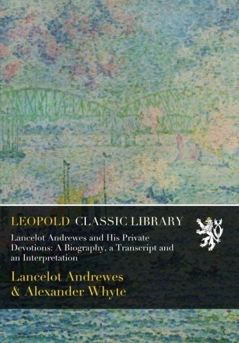 Lancelot Andrewes and His Private Devotions: A Biography, a Transcript and an Interpretation
