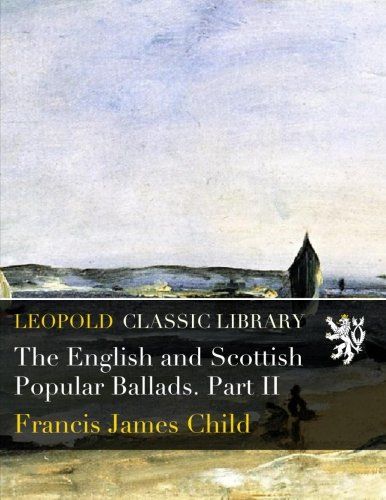 The English and Scottish Popular Ballads. Part II
