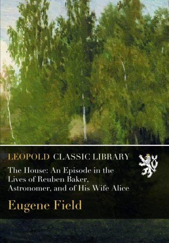 The House: An Episode in the Lives of Reuben Baker, Astronomer, and of His Wife Alice