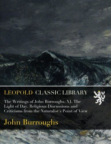 The Writings of John Burroughs. XI. The Light of Day. Religious Discussions and Criticisms from the Naturalist's Point of View