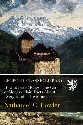 How to Save Money: The Care of Money- Plain Facts About Every Kind of Investment