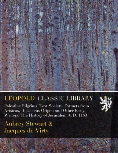 Palestine Pilgrims' Text Society. Extracts from Aristeas, Hecataeus Origen and Other Early Writers. The History of Jerusalem A. D. 1180