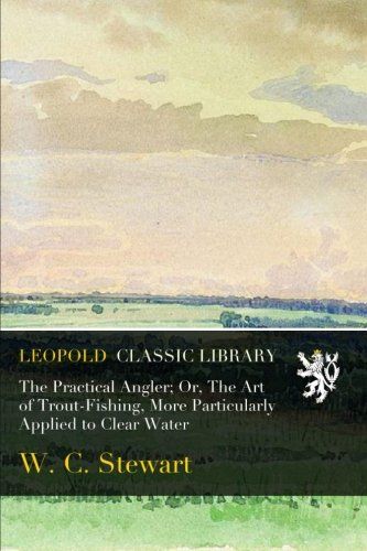 The Practical Angler; Or, The Art of Trout-Fishing, More Particularly Applied to Clear Water