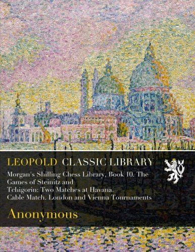 Morgan's Shilling Chess Library, Book 10. The Games of Steinitz and Tchigorin: Two Matches at Havana. Cable Match. London and Vienna Tournaments