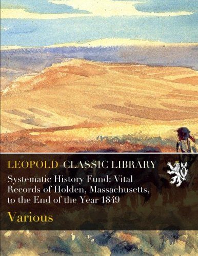 Systematic History Fund: Vital Records of Holden, Massachusetts, to the End of the Year 1849