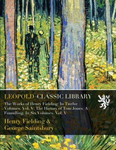 The Works of Henry Fielding: In Twelve Volumes. Vol. V. The History of Tom Jones. A Foundling. In Six Volumes. Vol. V