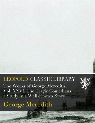 The Works of George Meredith, Vol. XXVI. The Tragic Comedians, a Study in a Well-Known Story