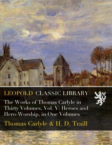 The Works of Thomas Carlyle in Thirty Volumes, Vol. V: Heroes and Hero-Worship, in One Volumes