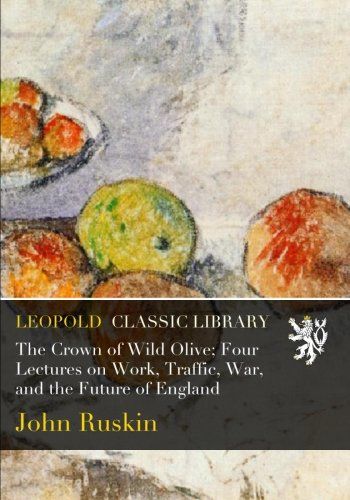 The Crown of Wild Olive; Four Lectures on Work, Traffic, War, and the Future of England