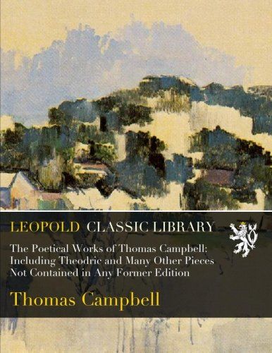 The Poetical Works of Thomas Campbell: Including Theodric and Many Other Pieces Not Contained in Any Former Edition