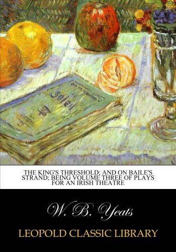 The king's threshold; and On Baile's strand; being volume three of plays for an irish theatre