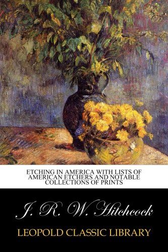 Etching in America with lists of american etchers and notable collections of prints