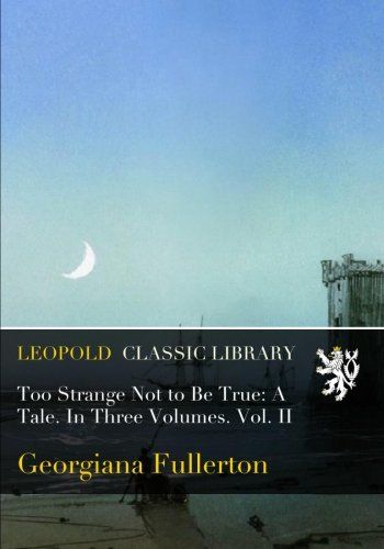 Too Strange Not to Be True: A Tale. In Three Volumes. Vol. II