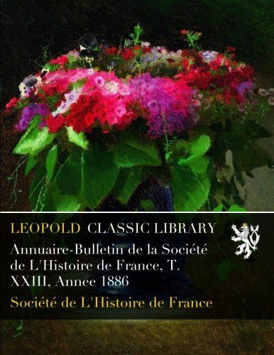 Annuaire-Bulletin de la Société de L'Histoire de France, T. XXIII, Annee 1886 (French Edition)