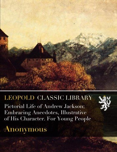 Pictorial Life of Andrew Jackson; Embracing Anecdotes, Illustrative of His Character. For Young People
