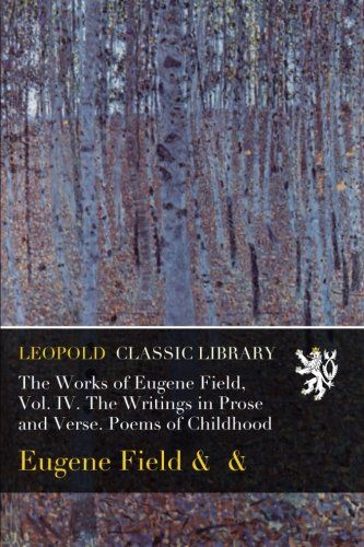 The Works of Eugene Field, Vol. IV. The Writings in Prose and Verse. Poems of Childhood