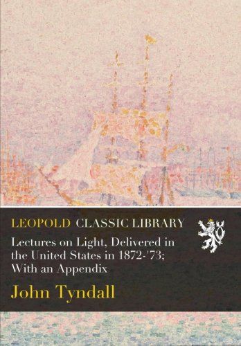 Lectures on Light, Delivered in the United States in 1872-'73; With an Appendix