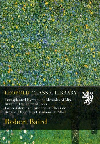 Transplanted Flowers, or Memoirs of Mrs. Rumpff, Daughter of John Jacob Astor, Esq. And the Duchess de Broglie, Daughter of Madame de Staël