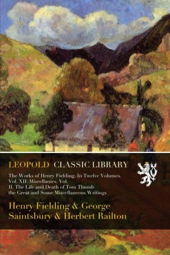 The Works of Henry Fielding. In Twelve Volumes. Vol. XII. Miscellanies. Vol. II. The Life and Death of Tom Thumb the Great and Some Miscellaneous Writings