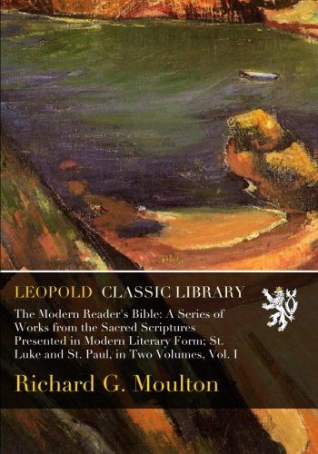 The Modern Reader's Bible: A Series of Works from the Sacred Scriptures Presented in Modern Literary Form; St. Luke and St. Paul, in Two Volumes, Vol. I