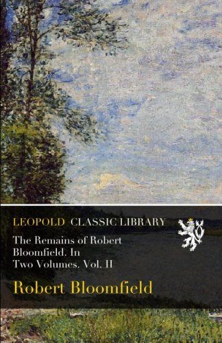 The Remains of Robert Bloomfield. In Two Volumes. Vol. II