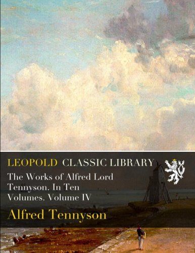 The Works of Alfred Lord Tennyson. In Ten Volumes. Volume IV