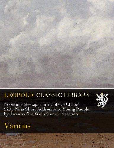 Noontime Messages in a College Chapel: Sixty-Nine Short Addresses to Young People by Twenty-Five Well-Known Preachers