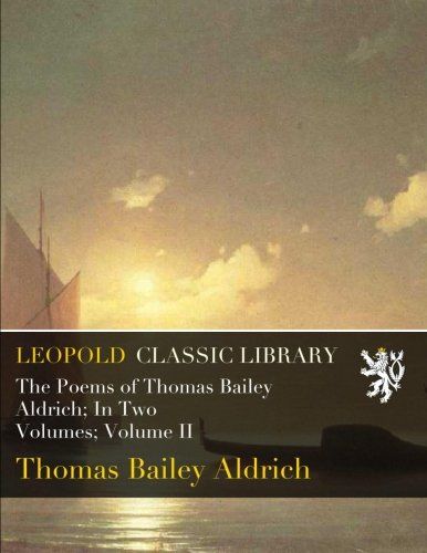 The Poems of Thomas Bailey Aldrich; In Two Volumes; Volume II