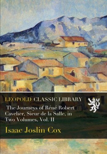 The Journeys of Réné Robert Cavelier, Sieur de la Salle, in Two Volumes, Vol. II