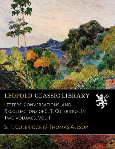 Letters, Conversations, and Recollections of S. T. Coleridge. In Two Volumes. Vol. I