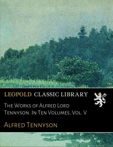 The Works of Alfred Lord Tennyson. In Ten Volumes. Vol. V