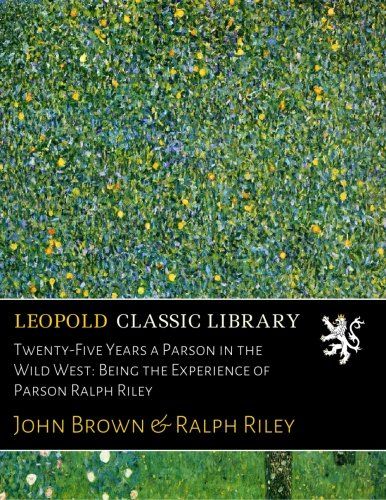 Twenty-Five Years a Parson in the Wild West: Being the Experience of Parson Ralph Riley