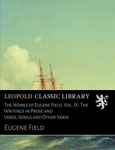The Works of Eugene Field. Vol. IX. The Writings in Prose and Verse; Songs and Other Verse