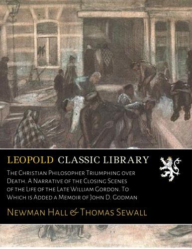 The Christian Philosopher Triumphing over Death. A Narrative of the Closing Scenes of the Life of the Late William Gordon. To Which is Added a Memoir of John D. Godman
