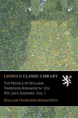 The Novels of William Harrison Ainsworth. Vol. XIII; Jack Shepard. Vol. I