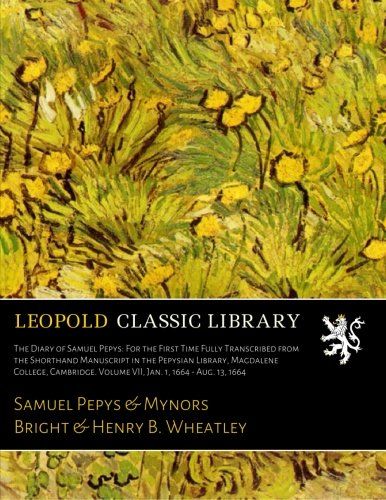 The Diary of Samuel Pepys: For the First Time Fully Transcribed from the Shorthand Manuscript in the Pepysian Library, Magdalene College, Cambridge. Volume VII, Jan. 1, 1664 - Aug. 13, 1664