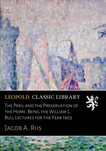 The Peril and the Preservation of the Home: Being the William L. Bull Lectures for the Year 1903