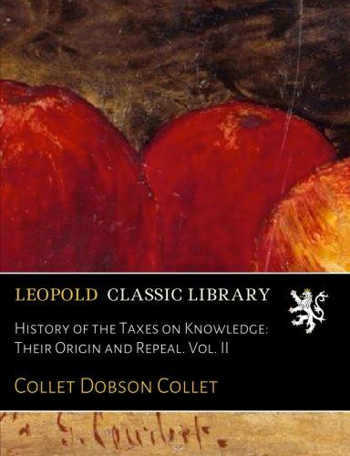 History of the Taxes on Knowledge: Their Origin and Repeal. Vol. II