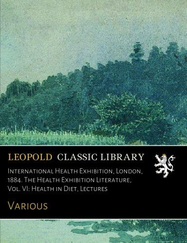 International Health Exhibition, London, 1884. The Health Exhibition Literature, Vol. VI: Health in Diet, Lectures