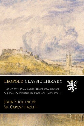 The Poems, Plays and Other Remains of Sir John Suckling, in Two Volumes, Vol. I