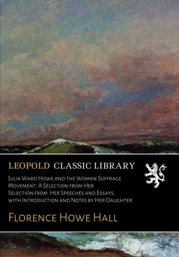 Julia Ward Howe and the Woman Suffrage Movement: A Selection from Her Selection from  Her Speeches and Essays, with Introduction and Notes by Her Daughter