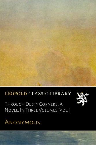 Through Dusty Corners. A Novel. In Three Volumes. Vol. I