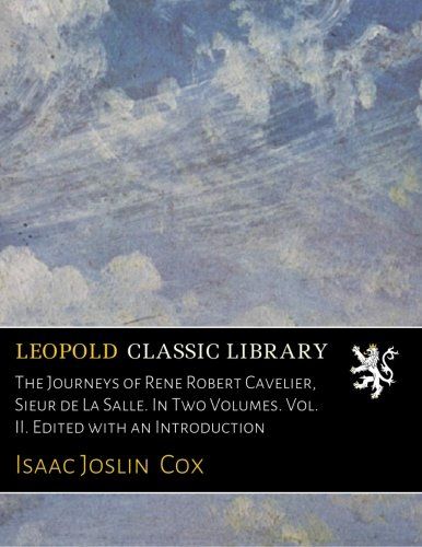 The Journeys of Rene Robert Cavelier, Sieur de La Salle. In Two Volumes. Vol. II. Edited with an Introduction