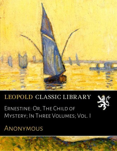 Ernestine: Or, The Child of Mystery; In Three Volumes; Vol. I