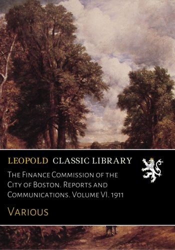 The Finance Commission of the City of Boston. Reports and Communications. Volume VI. 1911