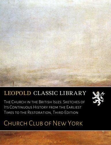 The Church in the British Isles: Sketches of Its Continuous History from the Earliest Times to the Restoration, Third Edition